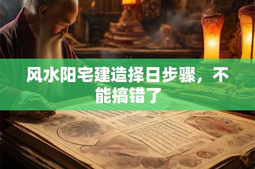 风水阳宅建造择日步骤，不能搞错了
