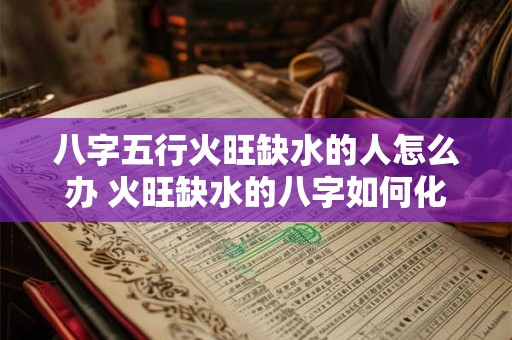 八字五行火旺缺水的人怎么办 火旺缺水的八字如何化解
