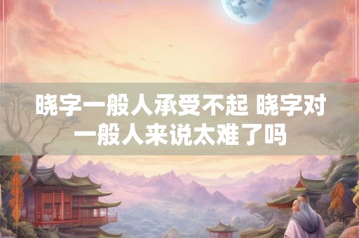 晓字一般人承受不起 晓字对一般人来说太难了吗