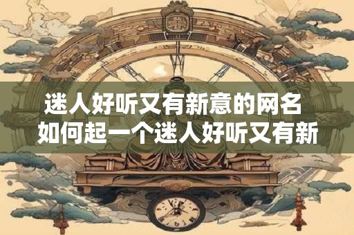 迷人好听又有新意的网名 如何起一个迷人好听又有新意的网名