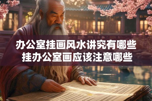 办公室挂画风水讲究有哪些 挂办公室画应该注意哪些风水讲究