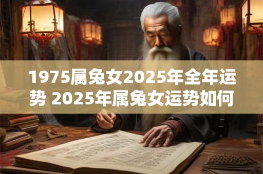 1975属兔女2025年全年运势 2025年属兔女运势如何