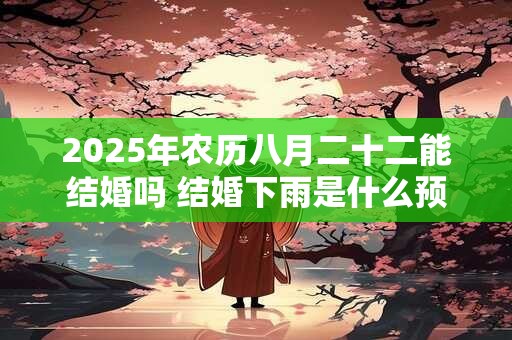 2025年农历八月二十二能结婚吗 结婚下雨是什么预兆