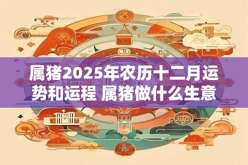 属猪2025年农历十二月运势和运程 属猪做什么生意旺财