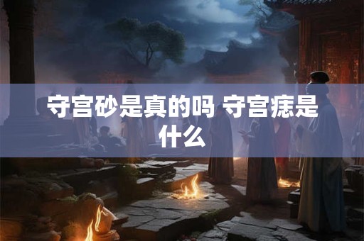 守宫砂是真的吗 守宫痣是什么