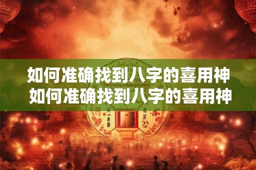 如何准确找到八字的喜用神 如何准确找到八字的喜用神