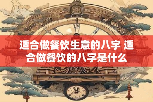 适合做餐饮生意的八字 适合做餐饮的八字是什么