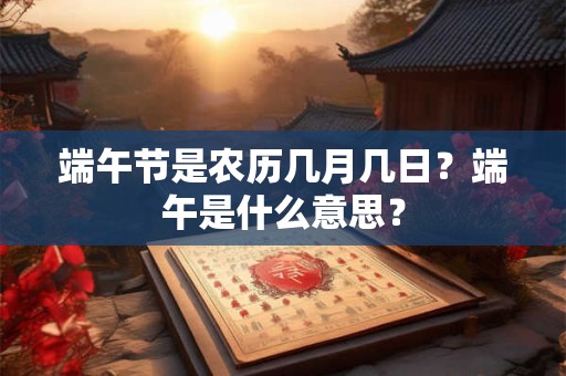 端午节是农历几月几日？端午是什么意思？