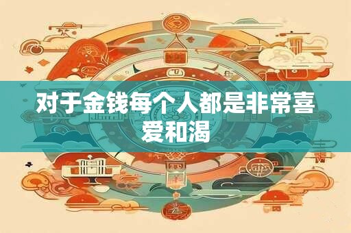 对于金钱每个人都是非常喜爱和渴 对于金钱每个人都是非常喜爱和渴