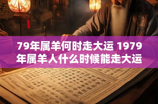 79年属羊何时走大运 1979年属羊人什么时候能走大运