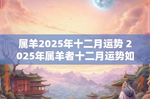 属羊2025年十二月运势 2025年属羊者十二月运势如何