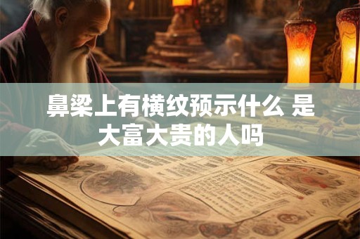 详细阅读:鼻梁上有横纹预示什么 是大富大贵的人吗 鼻梁上有横纹预示什么 是大富大贵的人吗