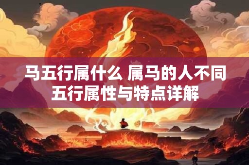 马五行属什么 属马的人不同五行属性与特点详解
