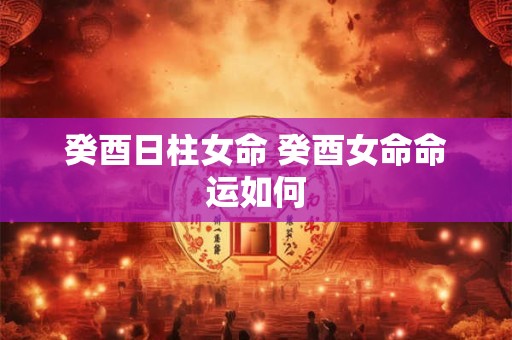 癸酉日柱女命 癸酉女命命运如何