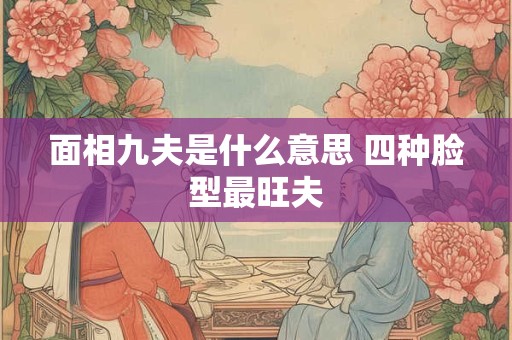 面相九夫是什么意思 四种脸型最旺夫