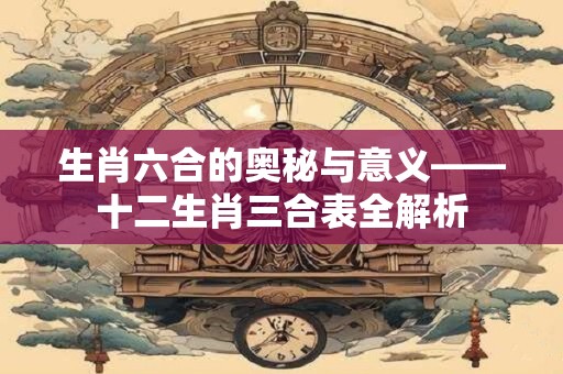 生肖六合的奥秘与意义——十二生肖三合表全解析