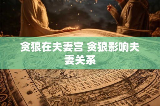 详细阅读:贪狼在夫妻宫 贪狼影响夫妻关系 贪狼在夫妻宫 贪狼影响夫妻关系