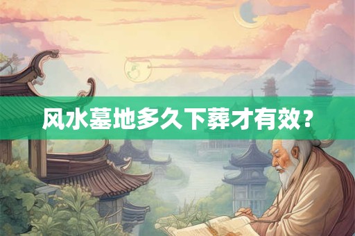 风水墓地多久下葬才有效？