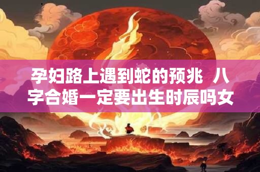 孕妇路上遇到蛇的预兆  八字合婚一定要出生时辰吗女