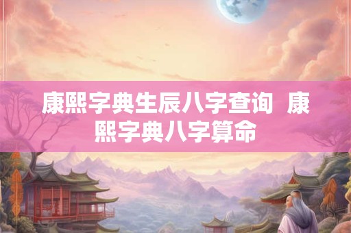 康熙字典生辰八字查询  康熙字典八字算命