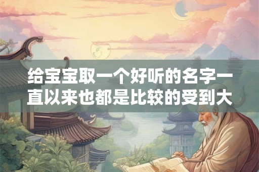 给宝宝取一个好听的名字一直以来也都是比较的受到大家关注的