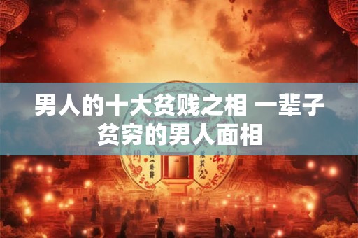 男人的十大贫贱之相 一辈子贫穷的男人面相