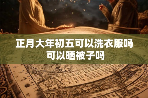 正月大年初五可以洗衣服吗 可以晒被子吗