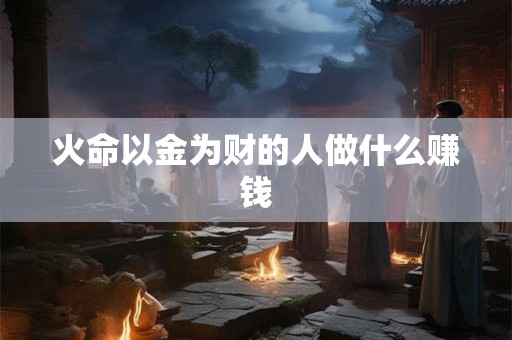 火命以金为财的人做什么赚钱