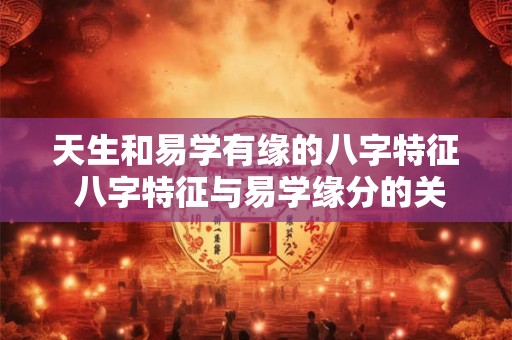 天生和易学有缘的八字特征 八字特征与易学缘分的关系