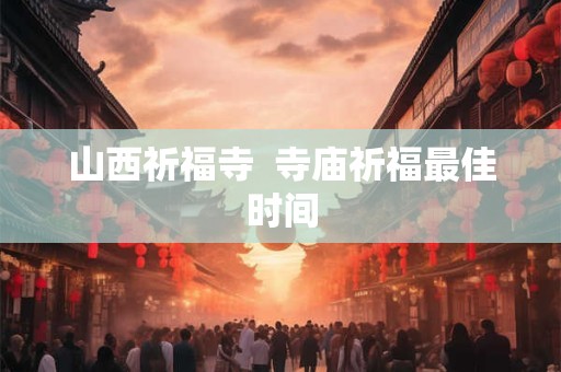 山西祈福寺  寺庙祈福最佳时间