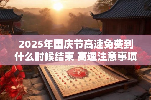 2025年国庆节高速免费到什么时候结束 高速注意事项