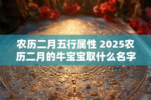 农历二月五行属性 2025农历二月的牛宝宝取什么名字好