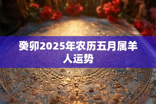 癸卯2025年农历五月属羊人运势
