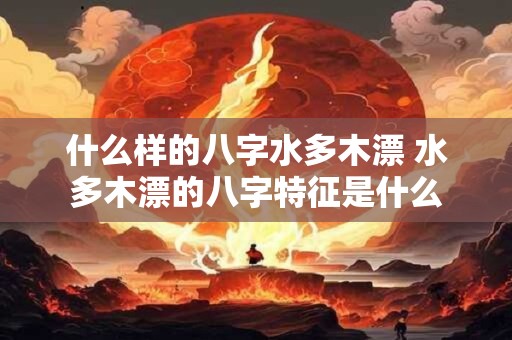 什么样的八字水多木漂 水多木漂的八字特征是什么