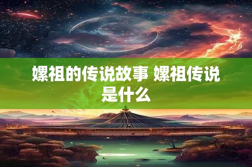 嫘祖的传说故事 嫘祖传说是什么 嫘祖的传说故事 嫘祖传说是什么