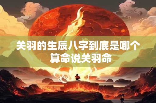 关羽的生辰八字到底是哪个  算命说关羽命