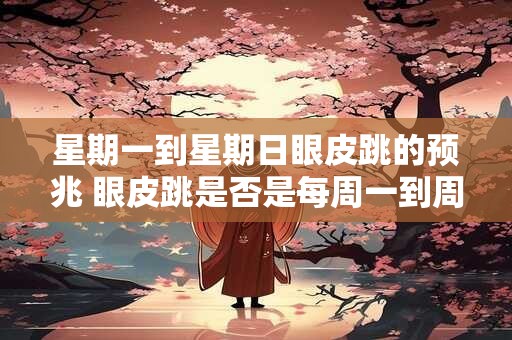 星期一到星期日眼皮跳的预兆 眼皮跳是否是每周一到周日的预兆