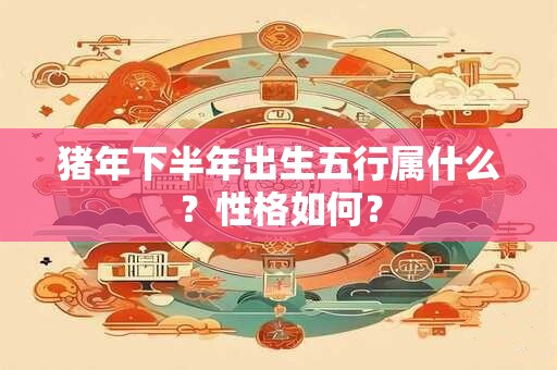 猪年下半年出生五行属什么？性格如何？