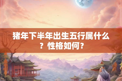 猪年下半年出生五行属什么？性格如何？