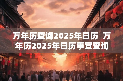 万年历查询2025年日历 万年历2025年日历事宜查询 万年历查询2025年日历 万年历2025年日历事宜查询