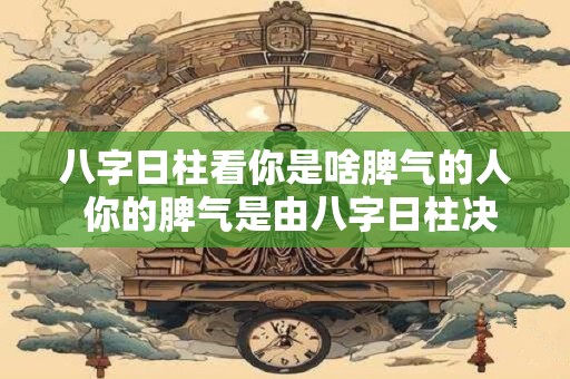 八字日柱看你是啥脾气的人 你的脾气是由八字日柱决定的吗