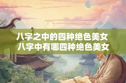 八字之中的四种绝色美女 八字中有哪四种绝色美女