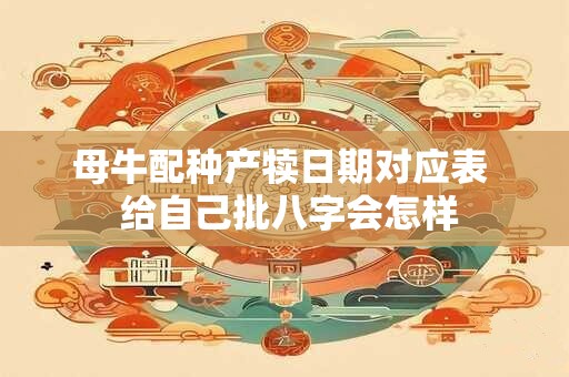 母牛配种产犊日期对应表  给自己批八字会怎样