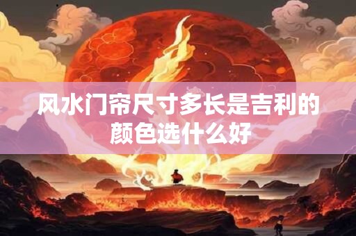 风水门帘尺寸多长是吉利的 颜色选什么好 风水门帘尺寸多长是吉利的 颜色选什么好