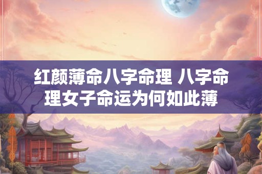 红颜薄命八字命理 八字命理女子命运为何如此薄