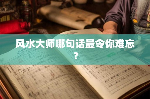 风水大师哪句话最令你难忘？