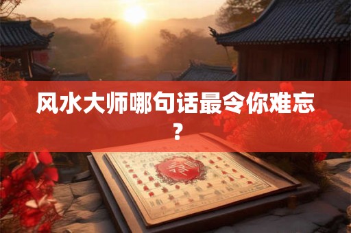 风水大师哪句话最令你难忘？