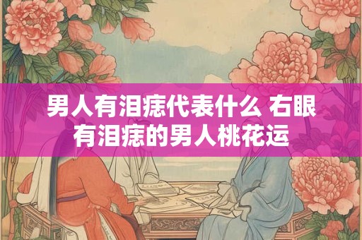 男人有泪痣代表什么 右眼有泪痣的男人桃花运