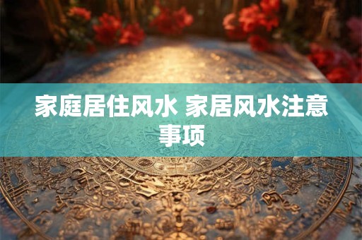 家庭居住风水 家居风水注意事项 家庭居住风水 家居风水注意事项