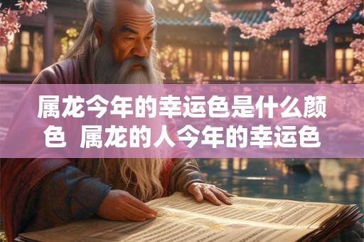 属龙今年的幸运色是什么颜色  属龙的人今年的幸运色是什么颜色